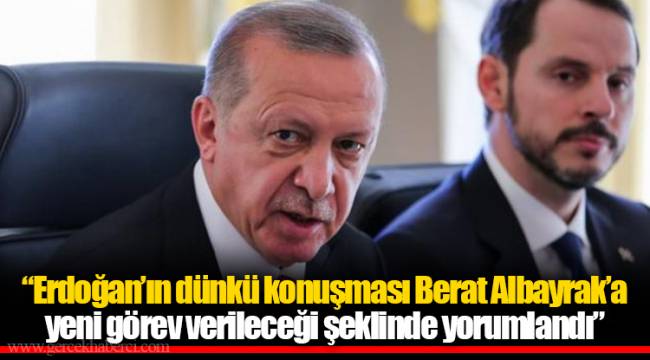 “Erdoğan’ın dünkü konuşması Berat Albayrak’a yeni görev verileceği şeklinde yorumlandı”