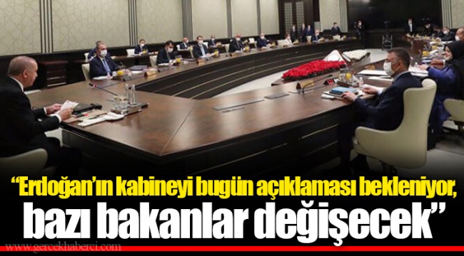 “Erdoğan’ın kabineyi bugün açıklaması bekleniyor, bazı bakanlar değişecek”