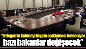 “Erdoğan’ın kabineyi bugün açıklaması bekleniyor, bazı bakanlar değişecek”