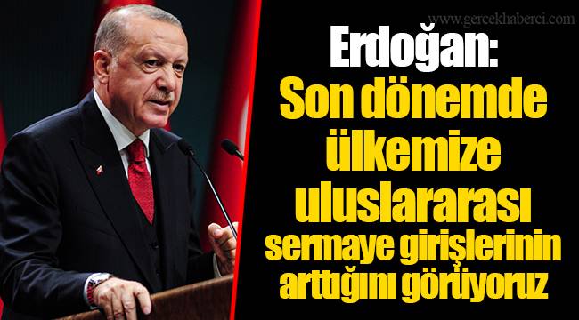 Erdoğan: Son dönemde ülkemize uluslararası sermaye girişlerinin arttığını görüyoruz