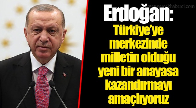 Erdoğan: Türkiye'ye merkezinde milletin olduğu yeni bir anayasa kazandırmayı amaçlıyoruz