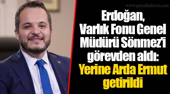 Erdoğan, Varlık Fonu Genel Müdürü Sönmez'i görevden aldı: Yerine Arda Ermut getirildi