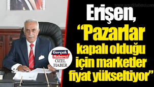 Erişen, “Pazarlar kapalı olduğu için marketler fiyat yükseltiyor”