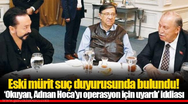 Eski mürit suç duyurusunda bulundu! ‘Okuyan, Adnan Hoca’yı operasyon için uyardı’ iddiası