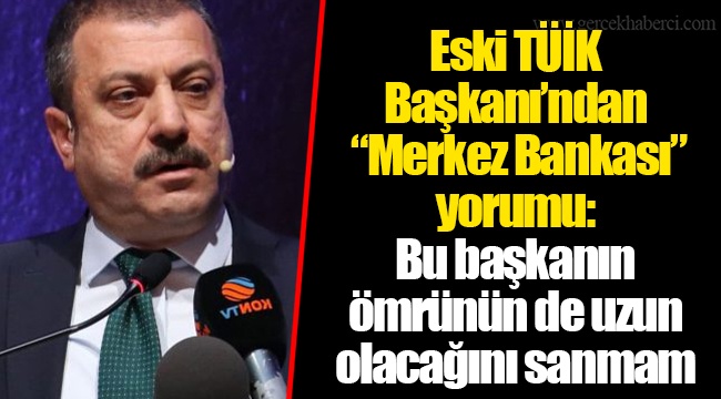 Eski TÜİK Başkanı’ndan “Merkez Bankası” yorumu: Bu başkanın ömrünün de uzun olacağını sanmam