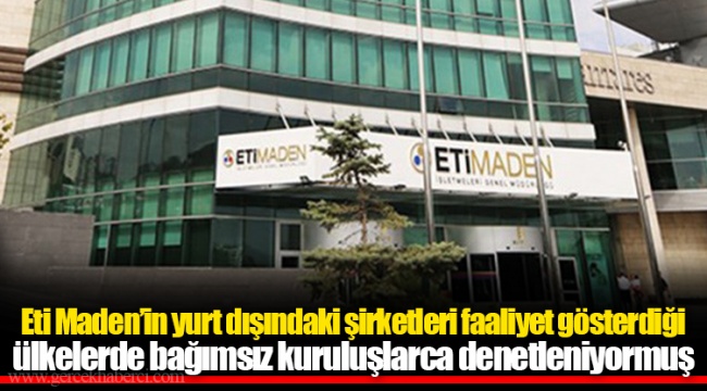 Eti Maden’in yurt dışındaki şirketleri faaliyet gösterdiği ülkelerde bağımsız kuruluşlarca denetleniyormuş