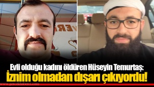 Evli olduğu kadını öldüren Hüseyin Temurtaş: İznim olmadan dışarı çıkıyordu!