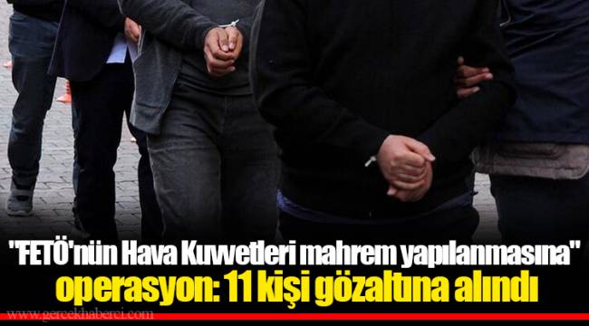 "FETÖ'nün Hava Kuvvetleri mahrem yapılanmasına" operasyon: 11 kişi gözaltına alındı