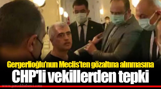 Gergerlioğlu’nun Meclis’ten gözaltına alınmasına CHP'li vekillerden tepki