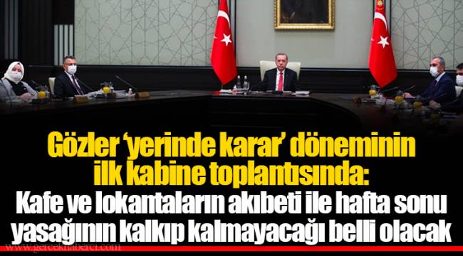 Gözler 'yerinde karar' döneminin ilk kabine toplantısında: Kafe ve lokantaların akıbeti ile hafta sonu yasağının kalkıp kalmayacağı belli olacak