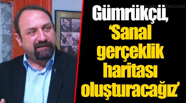 Gümrükçü, “Sanal gerçeklik haritası oluşturacağız”
