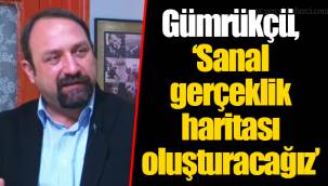 Gümrükçü, “Sanal gerçeklik haritası oluşturacağız”