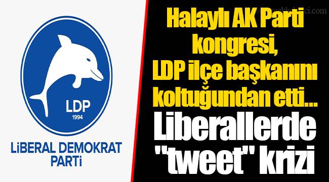 Halaylı AK Parti kongresi, LDP ilçe başkanını koltuğundan etti… Liberallerde "tweet" krizi