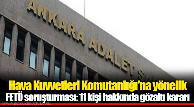 Hava Kuvvetleri Komutanlığı'na yönelik FETÖ soruşturması: 11 kişi hakkında gözaltı kararı
