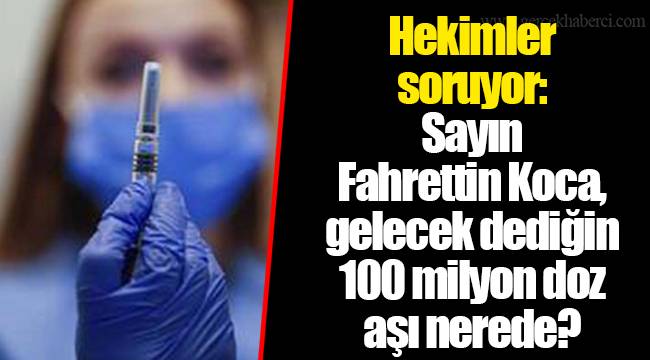 Hekimler soruyor: Sayın Fahrettin Koca, gelecek dediğin 100 milyon doz aşı nerede?