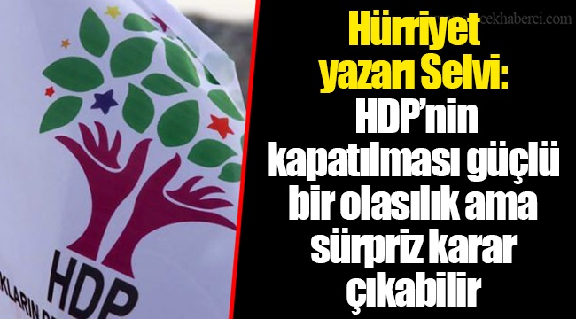 Hürriyet yazarı Selvi: HDP’nin kapatılması güçlü bir olasılık ama sürpriz karar çıkabilir