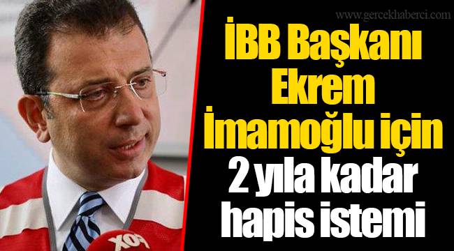 İBB Başkanı Ekrem İmamoğlu için 2 yıla kadar hapis istemi
