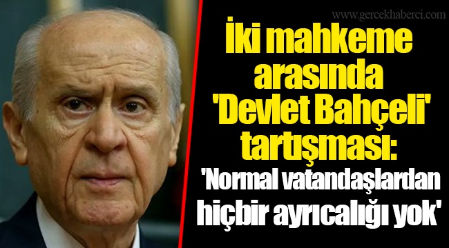 İki mahkeme arasında &#039;Devlet Bahçeli&#039; tartışması: &#039;Normal vatandaşlardan hiçbir ayrıcalığı yok&#039;
