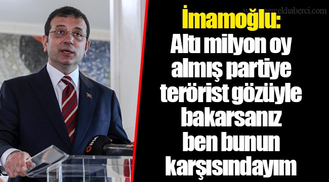 İmamoğlu: Altı milyon oy almış partiye terörist gözüyle bakarsanız ben bunun karşısındayım