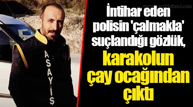 İntihar eden polisin 'çalmakla' suçlandığı gözlük, karakolun çay ocağından çıktı