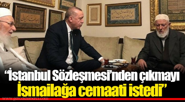 “İstanbul Sözleşmesi’nden çıkmayı İsmailağa cemaati istedi”