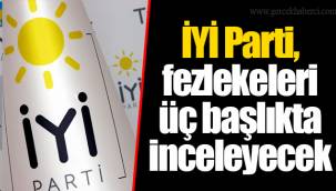 İYİ Parti, fezlekeleri üç başlıkta inceleyecek