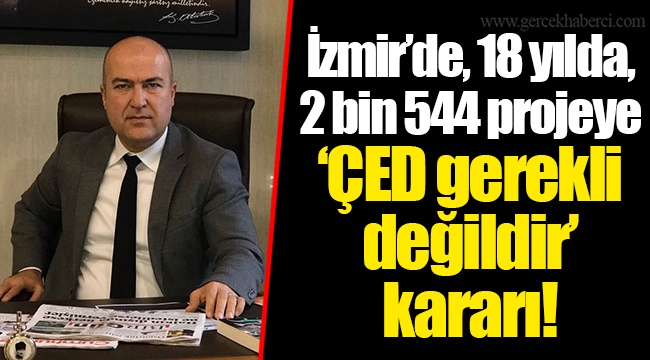İzmir’de, 18 yılda, 2 bin 544 projeye ‘ÇED gerekli değildir’ kararı!