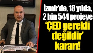 İzmir’de, 18 yılda, 2 bin 544 projeye ‘ÇED gerekli değildir’ kararı!