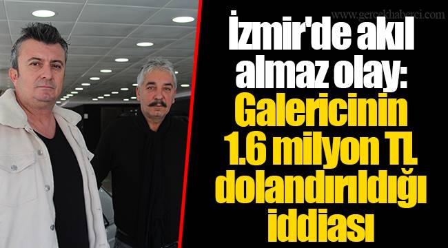 İzmir'de akıl almaz olay: Galericinin 1.6 milyon TL dolandırıldığı iddiası