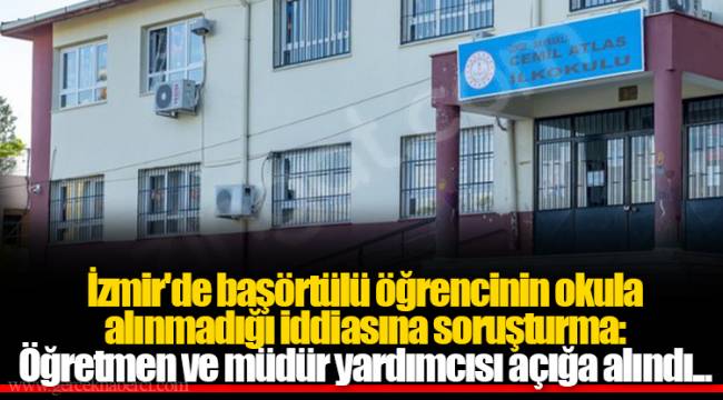 İzmir'de başörtülü öğrencinin okula alınmadığı iddiasına soruşturma: Öğretmen ve müdür yardımcısı açığa alındı...