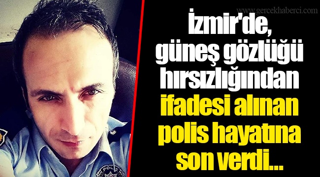 İzmir'de, güneş gözlüğü hırsızlığından ifadesi alınan polis hayatına son verdi...