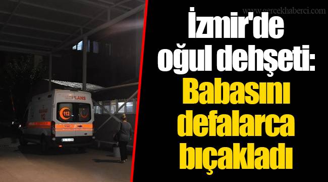 İzmir'de oğul dehşeti: Babasını defalarca bıçakladı