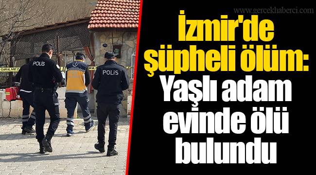 İzmir'de şüpheli ölüm: Yaşlı adam evinde ölü bulundu