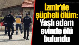 İzmir'de şüpheli ölüm: Yaşlı adam evinde ölü bulundu