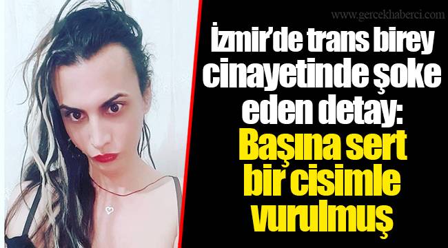 İzmir’de trans birey cinayetinde şoke eden detay: Başına sert bir cisimle vurulmuş