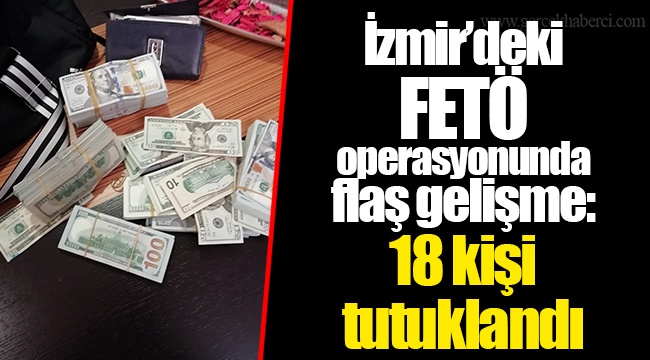 İzmir'deki FETÖ operasyonunda flaş gelişme: 18 kişi tutuklandı