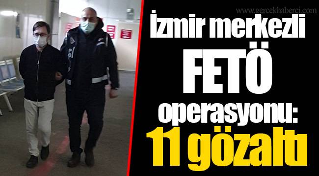 İzmir merkezli FETÖ operasyonu: 11 gözaltı