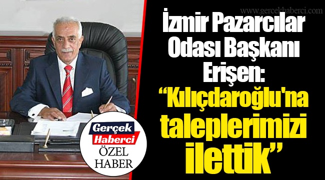 İzmir Pazarcılar Odası Başkanı Erişen: “Kılıçdaroğlu'na taleplerimizi ilettik”