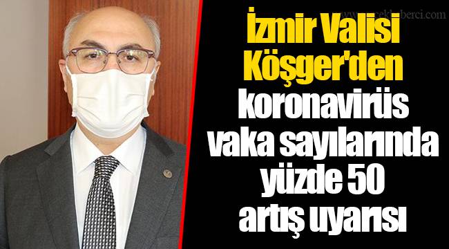 İzmir Valisi Köşger'den koronavirüs vaka sayılarında yüzde 50 artış uyarısı