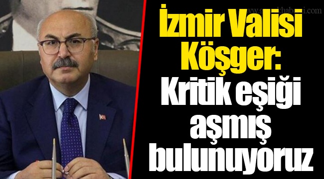 İzmir Valisi Köşger: Kritik eşiği aşmış bulunuyoruz
