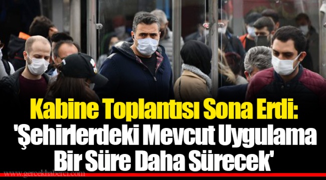 Kabine Toplantısı Sona Erdi: 'Şehirlerdeki Mevcut Uygulama Bir Süre Daha Sürecek'