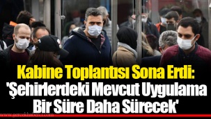 Kabine Toplantısı Sona Erdi: 'Şehirlerdeki Mevcut Uygulama Bir Süre Daha Sürecek'