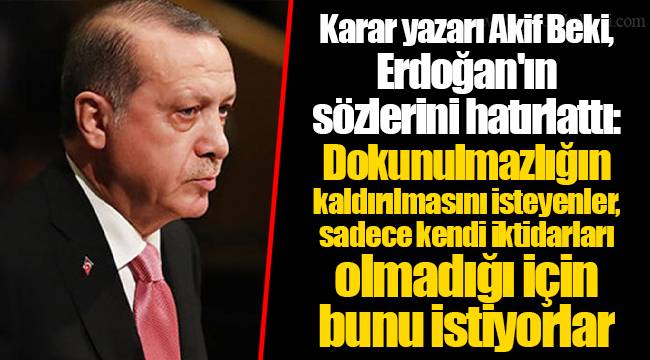 Karar yazarı Akif Beki, Erdoğan'ın sözlerini hatırlattı: Dokunulmazlığın kaldırılmasını isteyenler, sadece kendi iktidarları olmadığı için bunu istiyorlar