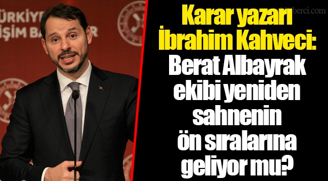 Karar yazarı İbrahim Kahveci: Berat Albayrak ekibi yeniden sahnenin ön sıralarına geliyor mu?