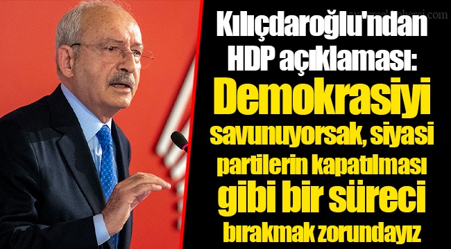Kemal Kılıçdaroğlu'ndan HDP açıklaması: Demokrasiyi savunuyorsak, siyasi partilerin kapatılması gibi bir süreci bırakmak zorundayız