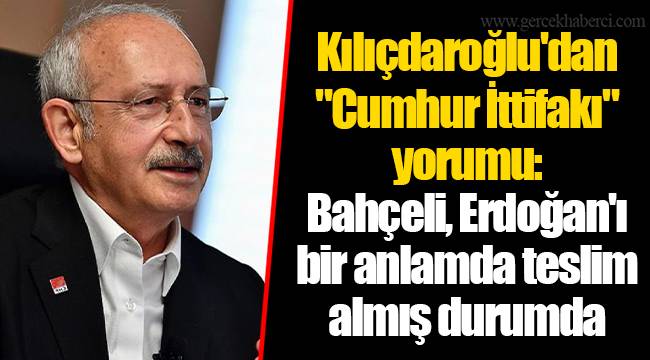 Kılıçdaroğlu'dan "Cumhur İttifakı" yorumu: Bahçeli, Erdoğan'ı bir anlamda teslim almış durumda