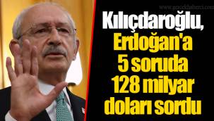 Kılıçdaroğlu, Erdoğan'a 5 soruda 128 milyar doları sordu