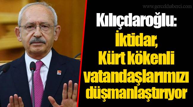 Kılıçdaroğlu: İktidar, Kürt kökenli vatandaşlarımızı düşmanlaştırıyor