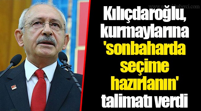 Kılıçdaroğlu, kurmaylarına 'sonbaharda seçime hazırlanın' talimatı verdi