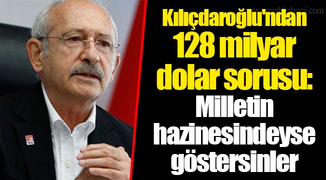 Kılıçdaroğlu'ndan 128 milyar dolar sorusu: Milletin hazinesindeyse göstersinler